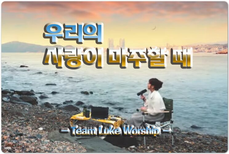 우리의 사랑이 마주할 때 (CCM/악보) - 팀룩워십 Team Luke Worship 